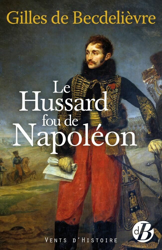 Le Hussard fou de Napoléon, Gilles de Becdelièvre, éd. Vents d’histoire, 19,90 €.